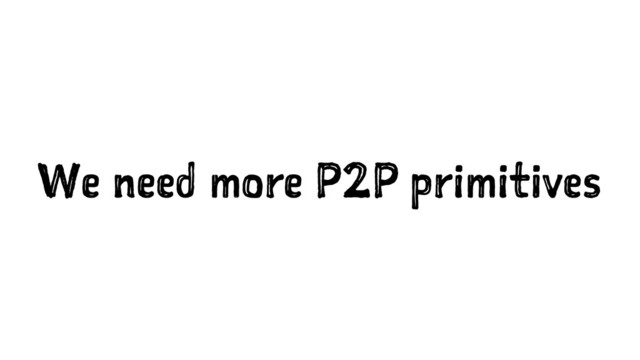 We need more P2P primitives
