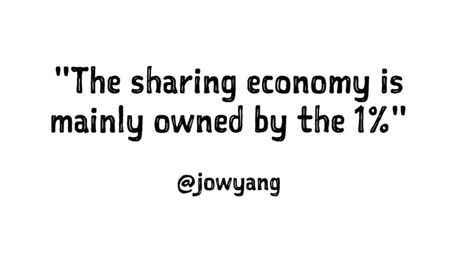 "The sharing economy is
mainly owned by the 1%"
@jowyang
