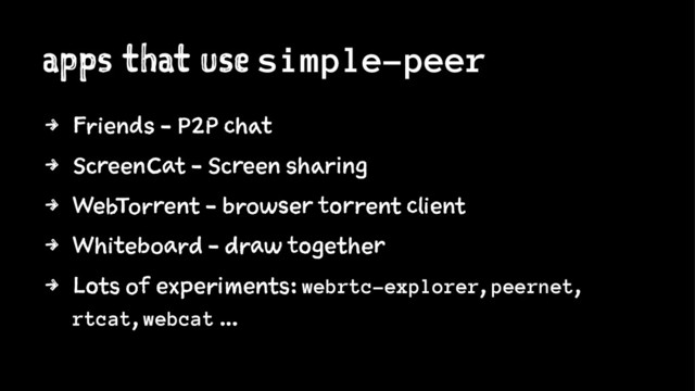 apps that use simple-peer
4 Friends - P2P chat
4 ScreenCat - Screen sharing
4 WebTorrent - browser torrent client
4 Whiteboard - draw together
4 Lots of experiments: webrtc-explorer, peernet,
rtcat, webcat ...
