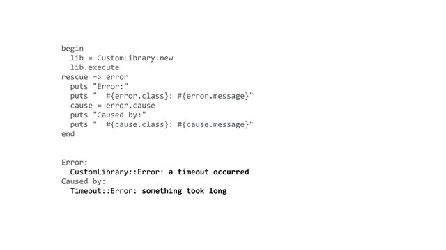 begin 
lib = CustomLibrary.new 
lib.execute 
rescue => error 
puts "Error:" 
puts " #{error.class}: #{error.message}" 
cause = error.cause 
puts "Caused by:" 
puts " #{cause.class}: #{cause.message}" 
end 
 
Error: 
CustomLibrary::Error: a timeout occurred 
Caused by: 
Timeout::Error: something took long 
