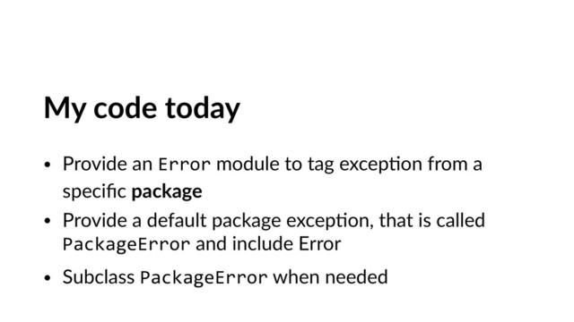 My code today
• Provide an Error module to tag excepVon from a
speciﬁc package
• Provide a default package excepVon, that is called
PackageError and include Error
• Subclass PackageError when needed
