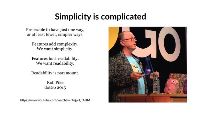 Simplicity is complicated
Preferable to have just one way,
or at least fewer, simpler ways.
Features add complexity.
We want simplicity.
Features hurt readability.
We want readability.
Readability is paramount.
Rob Pike
dotGo 2015
hPps:/
/www.youtube.com/watch?v=rFejpH_tAHM
