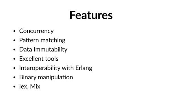Features
• Concurrency
• PaPern matching
• Data Immutability
• Excellent tools
• Interoperability with Erlang
• Binary manipulaVon
• Iex, Mix
