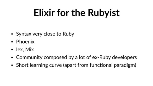 Elixir for the Rubyist
• Syntax very close to Ruby
• Phoenix
• Iex, Mix
• Community composed by a lot of ex-Ruby developers
• Short learning curve (apart from funcVonal paradigm)

