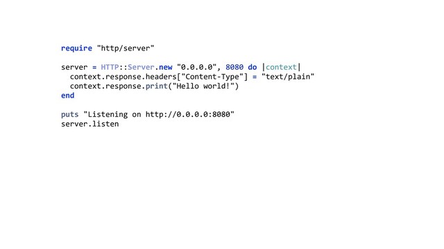require "http/server" 
 
server = HTTP::Server.new "0.0.0.0", 8080 do |context| 
context.response.headers["Content-Type"] = "text/plain" 
context.response.print("Hello world!") 
end 
 
puts "Listening on http://0.0.0.0:8080" 
server.listen
