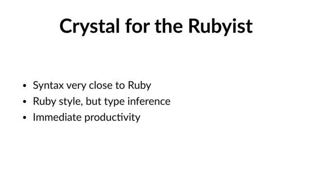 Crystal for the Rubyist
• Syntax very close to Ruby
• Ruby style, but type inference
• Immediate producVvity
