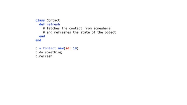 class Contact 
def refresh 
# fetches the contact from somewhere 
# and refreshes the state of the object 
end 
end 
 
c = Contact.new(id: 10) 
c.do_something 
c.refresh 
