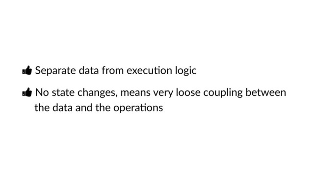 Ŏ Separate data from execuVon logic
Ŏ No state changes, means very loose coupling between
the data and the operaVons
