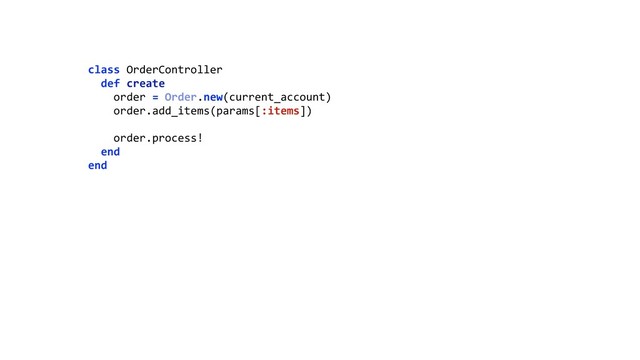class OrderController 
def create 
order = Order.new(current_account) 
order.add_items(params[:items]) 
 
order.process! 
end 
end 
