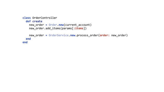 class OrderController 
def create 
new_order = Order.new(current_account) 
new_order.add_items(params[:items]) 
 
new_order = OrderService.new.process_order(order: new_order) 
end 
end 

