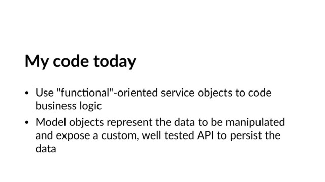 My code today
• Use "funcVonal"-oriented service objects to code
business logic
• Model objects represent the data to be manipulated
and expose a custom, well tested API to persist the
data
