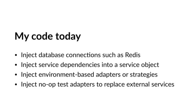 My code today
• Inject database connecVons such as Redis
• Inject service dependencies into a service object
• Inject environment-based adapters or strategies
• Inject no-op test adapters to replace external services
