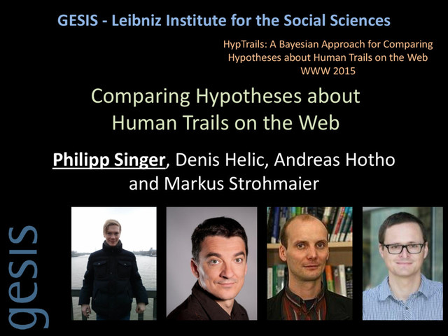 GESIS - Leibniz Institute for the Social Sciences
Philipp Singer, Denis Helic, Andreas Hotho
and Markus Strohmaier
Comparing Hypotheses about
Human Trails on the Web
HypTrails: A Bayesian Approach for Comparing
Hypotheses about Human Trails on the Web
WWW 2015
