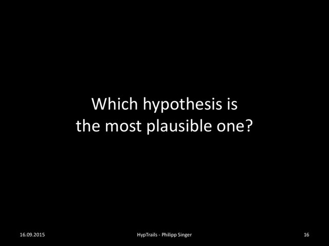 Which hypothesis is
the most plausible one?
16.09.2015 HypTrails - Philipp Singer 16
