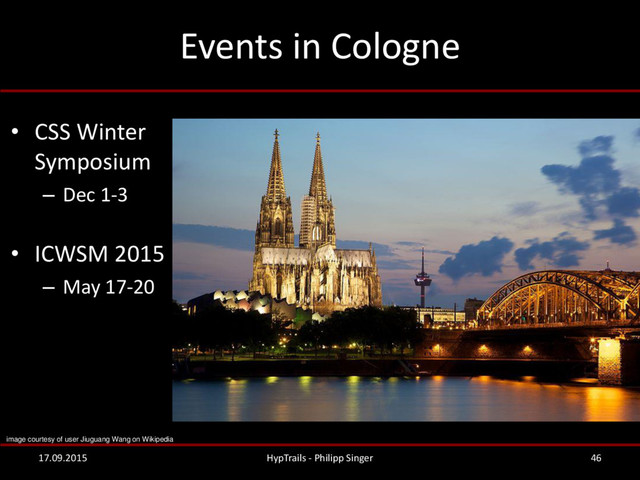 Events in Cologne
• CSS Winter
Symposium
– Dec 1-3
• ICWSM 2015
– May 17-20
17.09.2015 HypTrails - Philipp Singer 46
image courtesy of user Jiuguang Wang on Wikipedia
