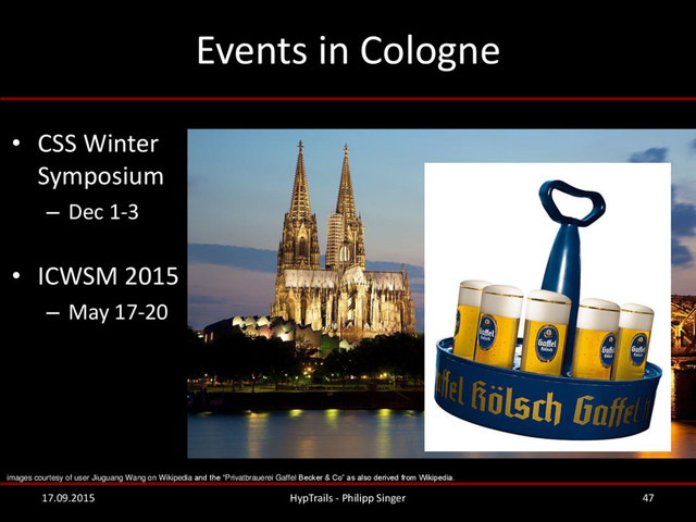 Events in Cologne
• CSS Winter
Symposium
– Dec 1-3
• ICWSM 2015
– May 17-20
17.09.2015 HypTrails - Philipp Singer 47
images courtesy of user Jiuguang Wang on Wikipedia and the “Privatbrauerei Gaffel Becker & Co” as also derived from Wikipedia.
