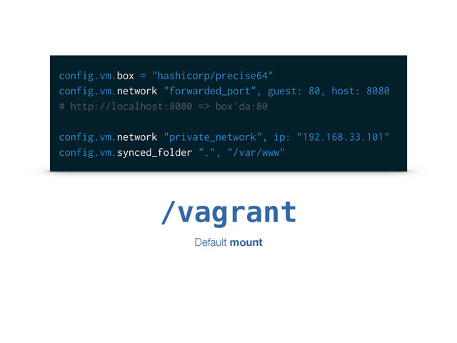 config.vm.box = "hashicorp/precise64"
config.vm.network "forwarded_port", guest: 80, host: 8080
# http://localhost:8080 => box'da:80
config.vm.network "private_network", ip: "192.168.33.101"
config.vm.synced_folder ".", "/var/www"
/vagrant
Default mount
