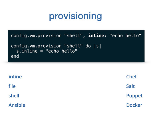 provisioning
inline
ﬁle
shell
Ansible
config.vm.provision "shell", inline: "echo hello"
config.vm.provision "shell" do |s|
s.inline = "echo hello"
end
Chef
Salt
Puppet
Docker
