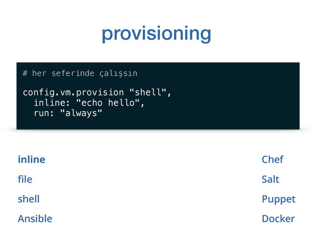 provisioning
inline
ﬁle
shell
Ansible
# her seferinde çalışsın
config.vm.provision "shell",
inline: "echo hello",
run: "always"
Chef
Salt
Puppet
Docker
