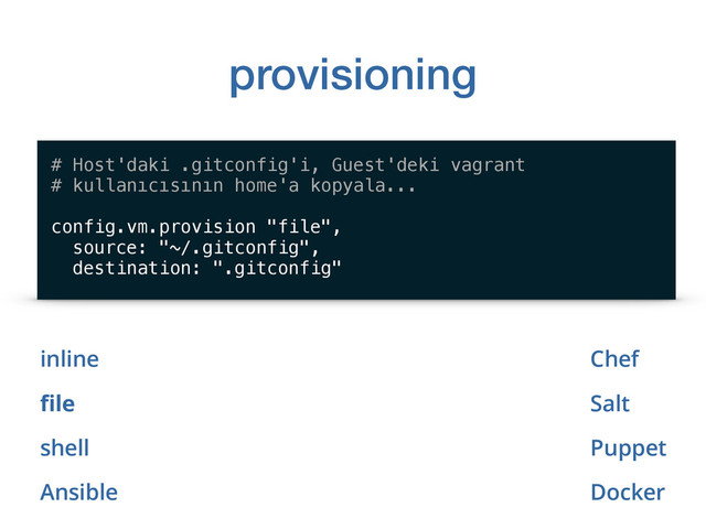 provisioning
inline
ﬁle
shell
Ansible
# Host'daki .gitconfig'i, Guest'deki vagrant 
# kullanıcısının home'a kopyala...
config.vm.provision "file",
source: "~/.gitconfig",
destination: ".gitconfig"
Chef
Salt
Puppet
Docker
