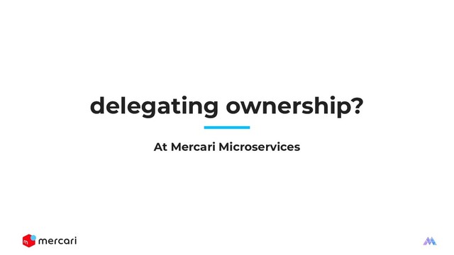 delegating ownership?
At Mercari Microservices
