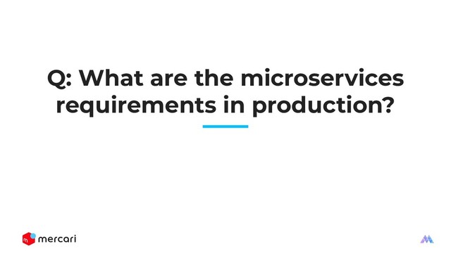 Q: What are the microservices
requirements in production?
