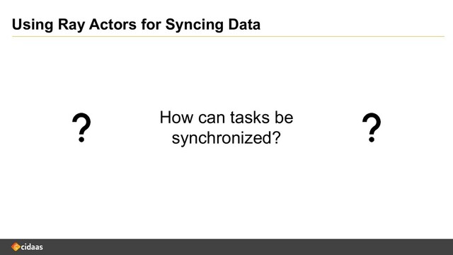 Using Ray Actors for Syncing Data
How can tasks be
synchronized?

