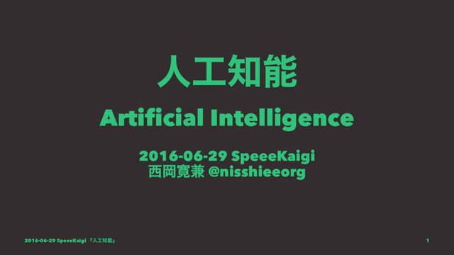 ਓ޻஌ೳ
Artificial Intelligence
2016-06-29 SpeeeKaigi
੢Ԭ׮݉ @nisshieeorg
2016-06-29 SpeeeKaigi ʰਓ޻஌ೳʱ 1
