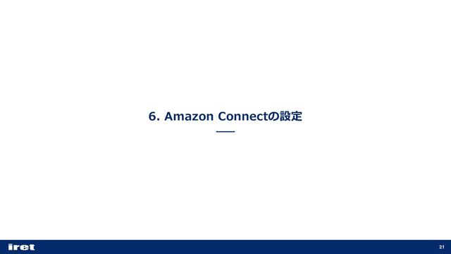 6. Amazon Connectの設定
21
