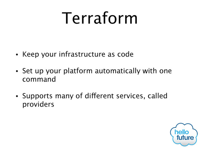 Terraform
• Keep your infrastructure as code
• Set up your platform automatically with one
command
• Supports many of different services, called
providers
