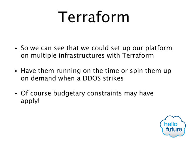 Terraform
• So we can see that we could set up our platform
on multiple infrastructures with Terraform
• Have them running on the time or spin them up
on demand when a DDOS strikes
• Of course budgetary constraints may have
apply!
