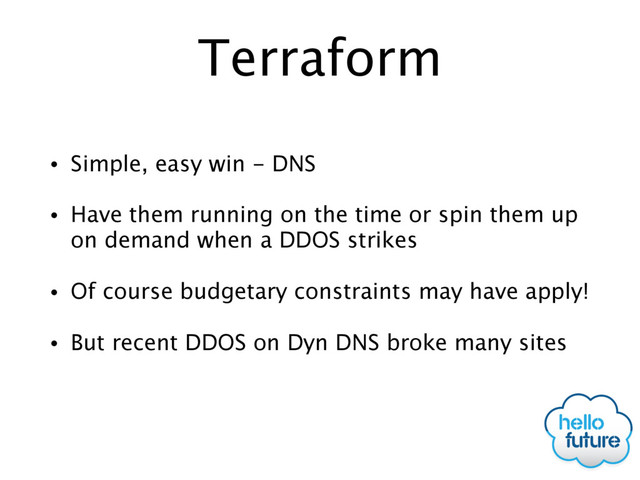 Terraform
• Simple, easy win - DNS
• Have them running on the time or spin them up
on demand when a DDOS strikes
• Of course budgetary constraints may have apply!
• But recent DDOS on Dyn DNS broke many sites
