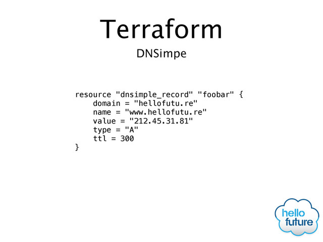 Terraform
resource "dnsimple_record" "foobar" {
domain = "hellofutu.re"
name = "www.hellofutu.re"
value = "212.45.31.81"
type = "A"
ttl = 300
}
DNSimpe
