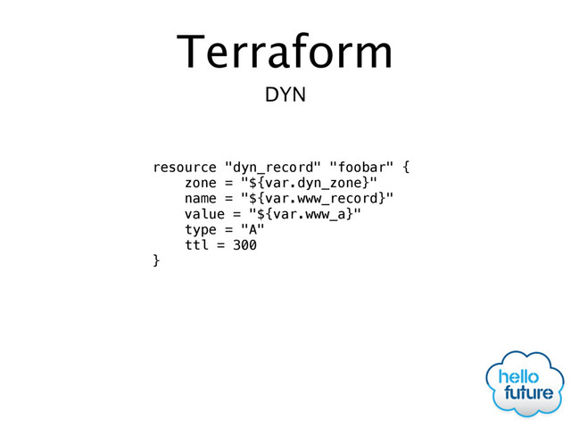 Terraform
resource "dyn_record" "foobar" {
zone = "${var.dyn_zone}"
name = "${var.www_record}"
value = "${var.www_a}"
type = "A"
ttl = 300
}
DYN
