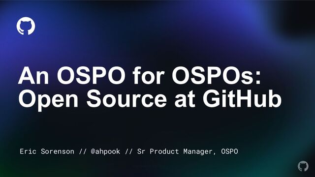 May 2023 OSS Summit NA 2023: OSPOCon
An OSPO for OSPOs:
Open Source at GitHub
Eric Sorenson // @ahpook // Sr Product Manager, OSPO

