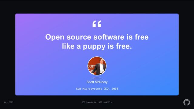 May 2023 OSS Summit NA 2023: OSPOCon
“
Sun Microsystems CEO, 2005
Open source software is free
like a puppy is free.
Scott McNealy
