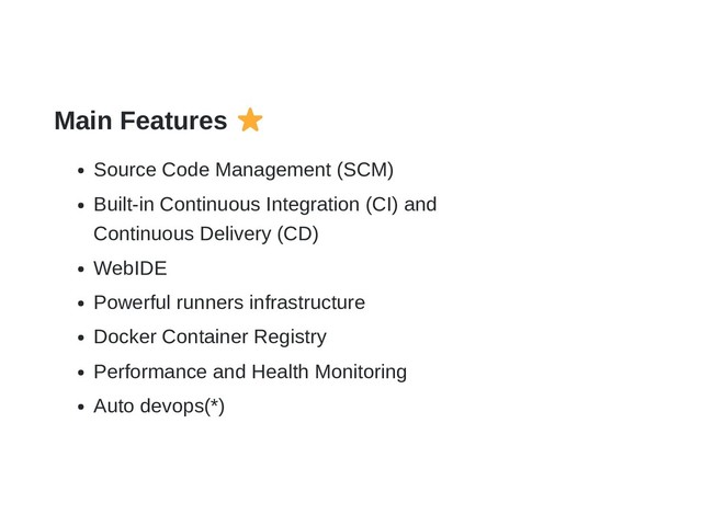 Main Features
Source Code Management (SCM)
Built-in Continuous Integration (CI) and
Continuous Delivery (CD)
WebIDE
Powerful runners infrastructure
Docker Container Registry
Performance and Health Monitoring
Auto devops(*)
