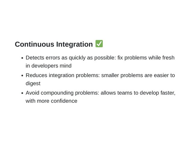 Continuous Integration
Detects errors as quickly as possible: fix problems while fresh
in developers mind
Reduces integration problems: smaller problems are easier to
digest
Avoid compounding problems: allows teams to develop faster,
with more confidence
