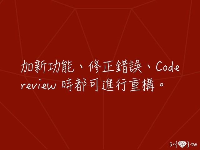 加新功能、修正錯誤、Code
review 時都可進行重構。
