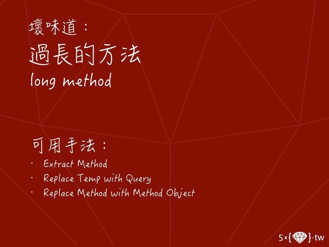 壞味道：
過長的方法
long method
可用手法：
• Extract Method
• Replace Temp with Query
• Replace Method with Method Object
