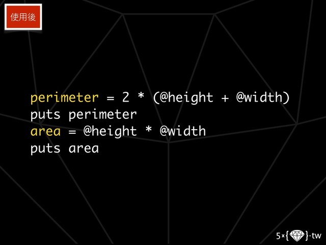perimeter = 2 * (@height + @width)
puts perimeter
area = @height * @width
puts area
使⽤用後
