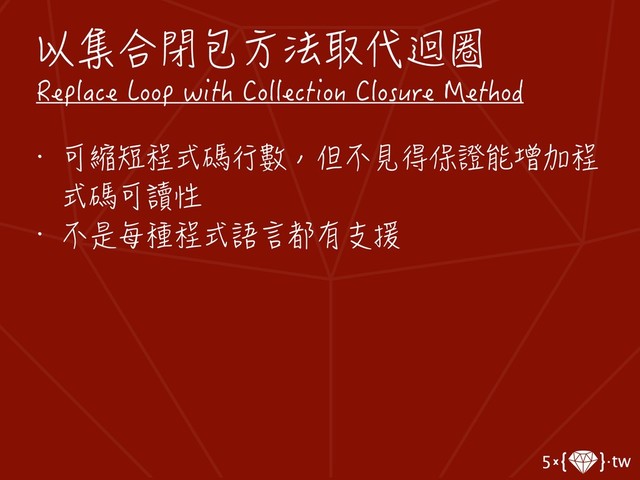以集合閉包方法取代迴圈
Replace Loop with Collection Closure Method
• 可縮短程式碼行數，但不見得保證能增加程
式碼可讀性
• 不是每種程式語言都有支援
