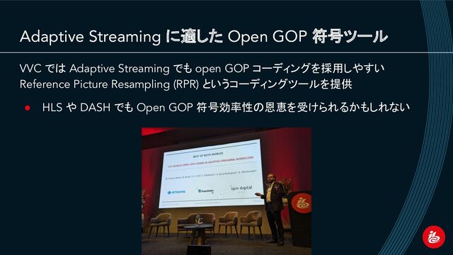 Adaptive Streaming に適した Open GOP 符号ツール
VVC では Adaptive Streaming でも open GOP コーディングを採用しやすい
Reference Picture Resampling (RPR) というコーディングツールを提供
● HLS や DASH でも Open GOP 符号効率性の恩恵を受けられるかもしれない
