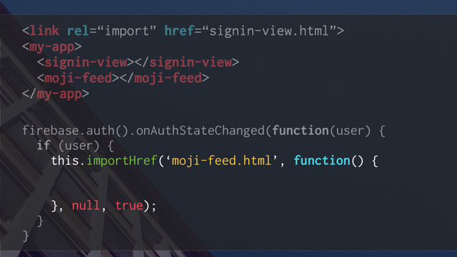 




firebase.auth().onAuthStateChanged(function(user) {
if (user) {
this.importHref(‘moji-feed.html’, function() {
this.hideSigninUI();
this.showMainApp();
}, null, true);
}
}
