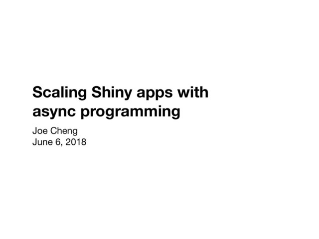 Scaling Shiny apps with
async programming
Joe Cheng

June 6, 2018
