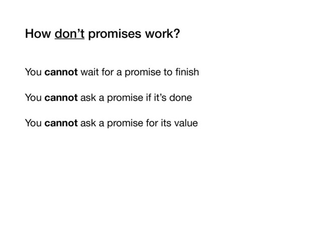 How don’t promises work?
You cannot wait for a promise to ﬁnish

You cannot ask a promise if it’s done

You cannot ask a promise for its value

