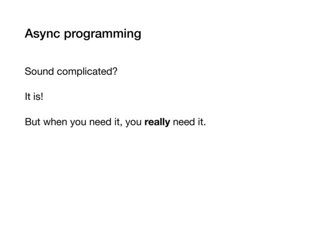 Async programming
Sound complicated?

It is!

But when you need it, you really need it.

