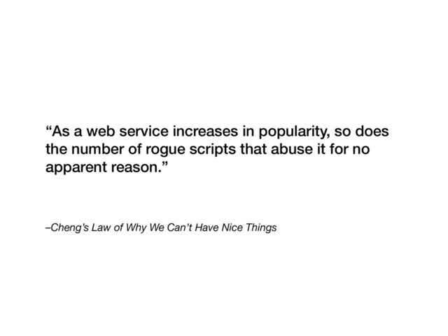 –Cheng’s Law of Why We Can’t Have Nice Things
“As a web service increases in popularity, so does
the number of rogue scripts that abuse it for no
apparent reason.”
