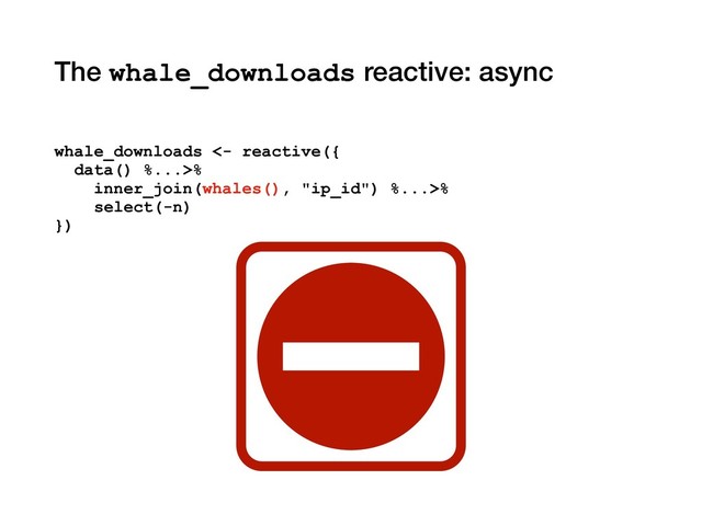 The whale_downloads reactive: async
whale_downloads <- reactive({
data() %...>%
inner_join(whales(), "ip_id") %...>%
select(-n)
})
