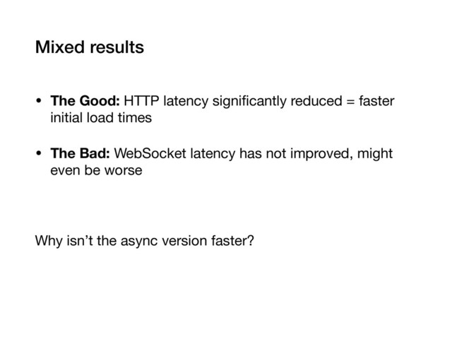 Mixed results
• The Good: HTTP latency signiﬁcantly reduced = faster
initial load times

• The Bad: WebSocket latency has not improved, might
even be worse

Why isn’t the async version faster?
